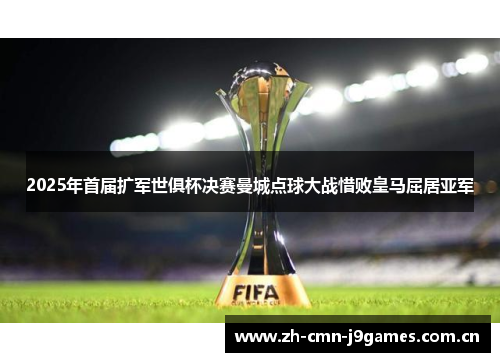 2025年首届扩军世俱杯决赛曼城点球大战惜败皇马屈居亚军 2025年首届扩军世俱杯决赛曼城点球大战惜败皇马屈居亚军
