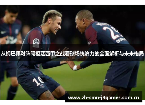 从姆巴佩对阵阿根廷西甲之战看球场统治力的全面解析与未来格局 从姆巴佩对阵阿根廷西甲之战看球场统治力的全面解析与未来格局