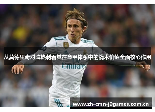 从莫德里奇对阵热刺看其在意甲体系中的战术价值全面核心作用 从莫德里奇对阵热刺看其在意甲体系中的战术价值全面核心作用