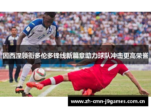 因西涅领衔多伦多锋线新篇章助力球队冲击更高荣誉 因西涅领衔多伦多锋线新篇章助力球队冲击更高荣誉