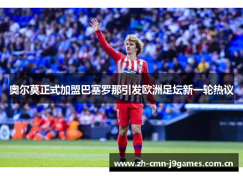 奥尔莫正式加盟巴塞罗那引发欧洲足坛新一轮热议 奥尔莫正式加盟巴塞罗那引发欧洲足坛新一轮热议
