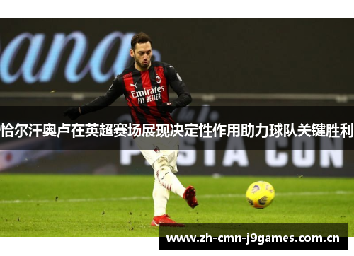 恰尔汗奥卢在英超赛场展现决定性作用助力球队关键胜利 恰尔汗奥卢在英超赛场展现决定性作用助力球队关键胜利